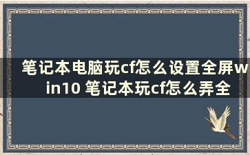 笔记本电脑玩cf怎么设置全屏win10 笔记本玩cf怎么弄全屏windows7